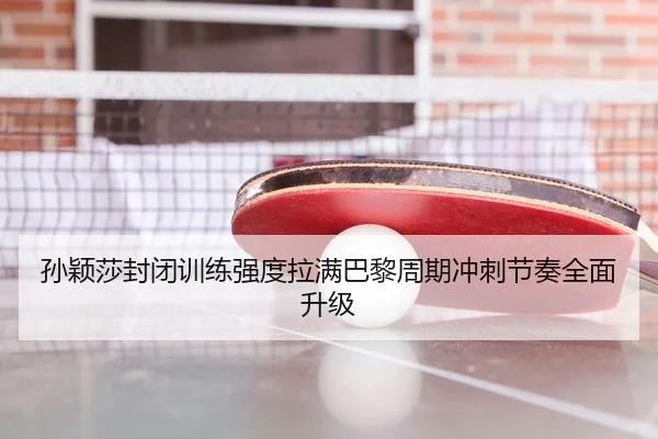 孙颖莎封闭训练强度拉满巴黎周期冲刺节奏全面升级