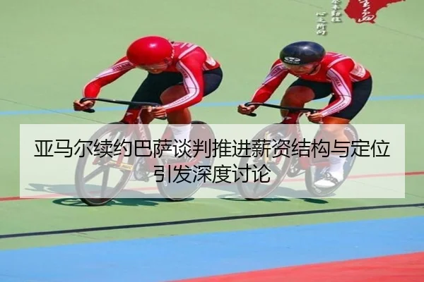 亚马尔续约巴萨谈判推进薪资结构与定位引发深度讨论